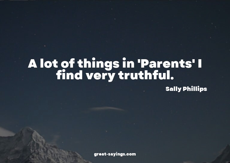 A lot of things in 'Parents' I find very truthful.

