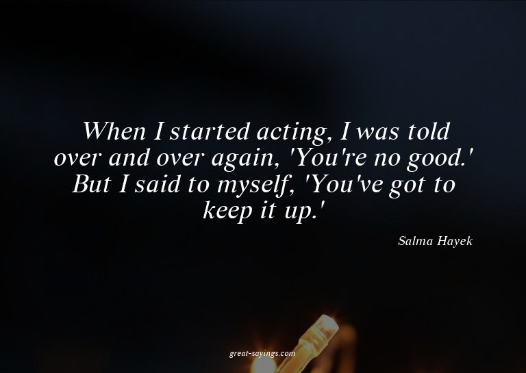 When I started acting, I was told over and over again,