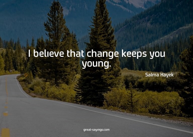 I believe that change keeps you young.

