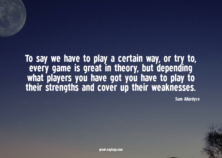 To say we have to play a certain way, or try to, every