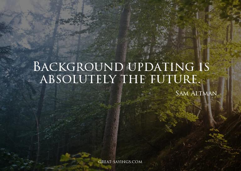 Background updating is absolutely the future.

