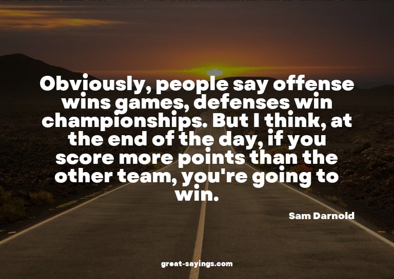 Obviously, people say offense wins games, defenses win