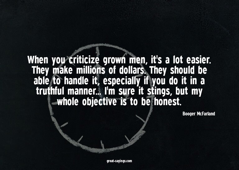 When you criticize grown men, it's a lot easier. They m