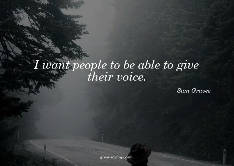 I want people to be able to give their voice.

