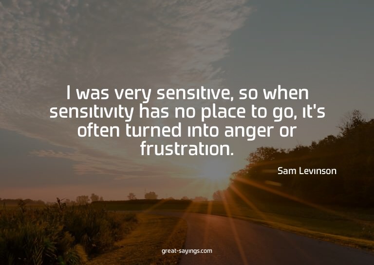 I was very sensitive, so when sensitivity has no place