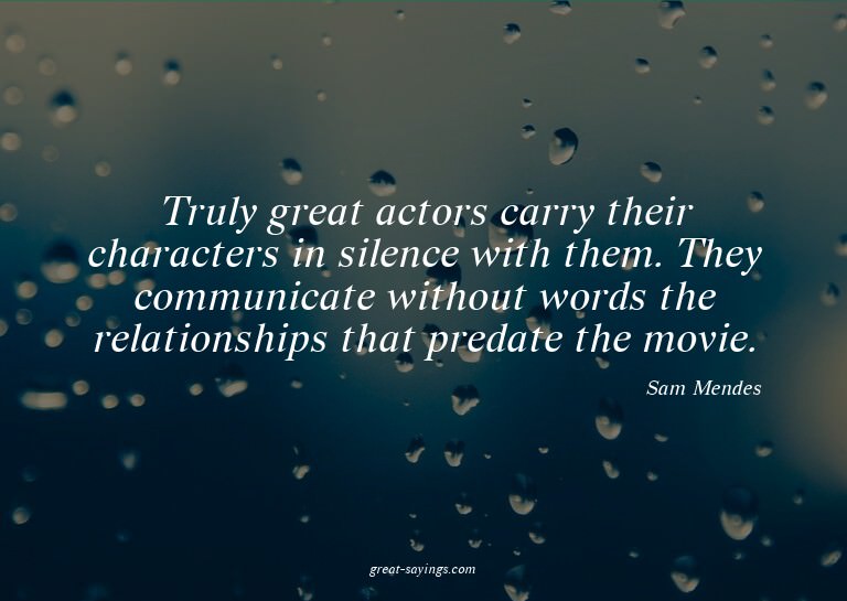 Truly great actors carry their characters in silence wi
