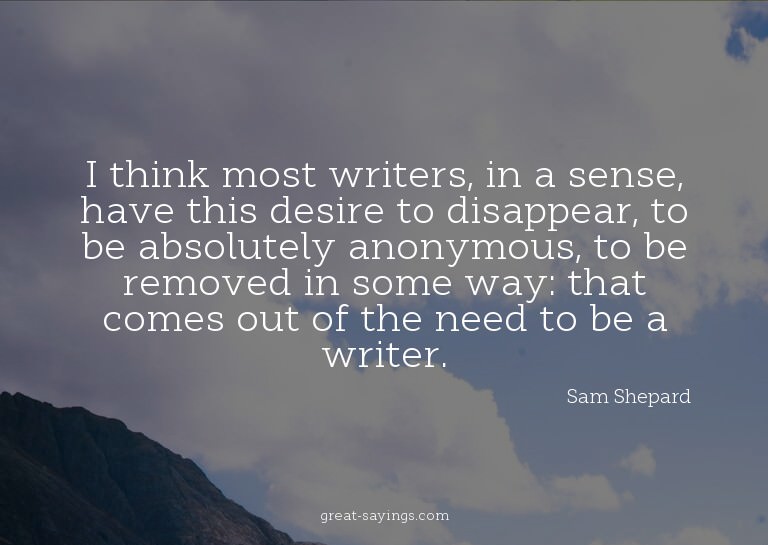 I think most writers, in a sense, have this desire to d