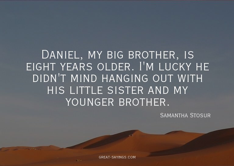 Daniel, my big brother, is eight years older. I'm lucky