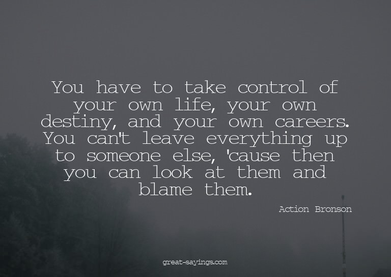 You have to take control of your own life, your own des
