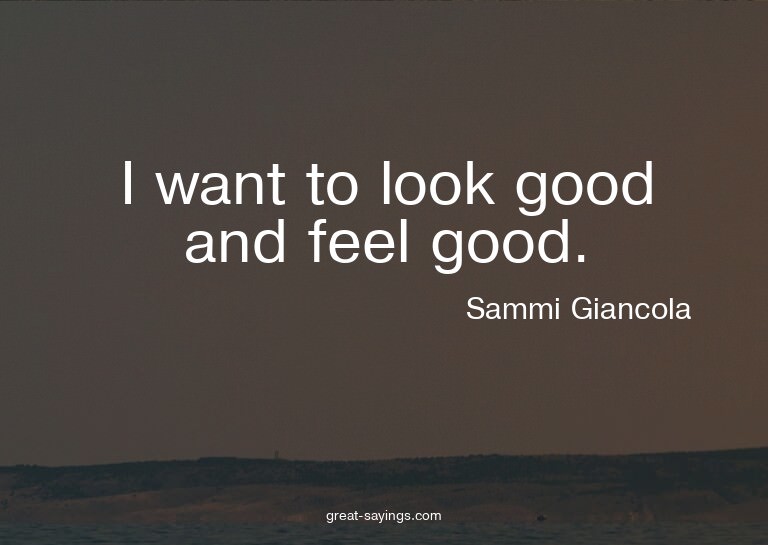 I want to look good and feel good.

