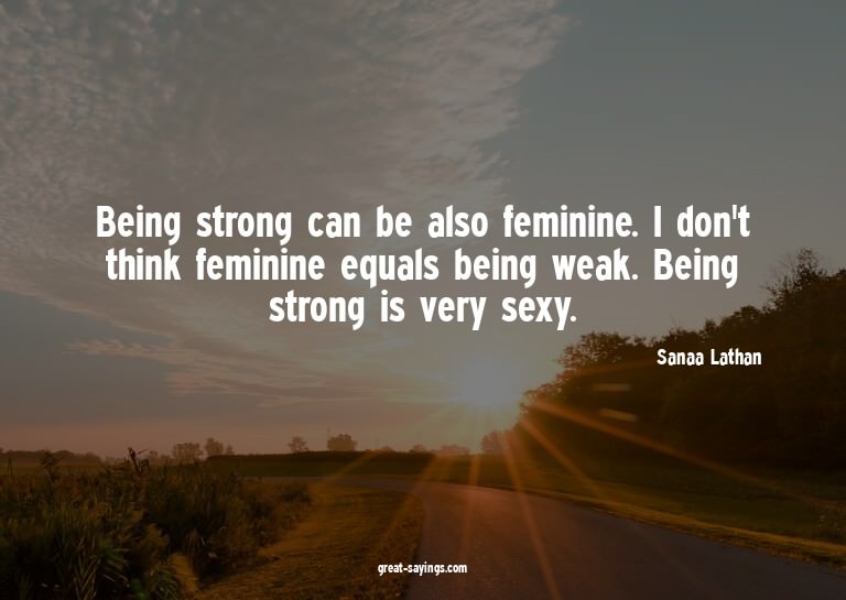 Being strong can be also feminine. I don't think femini