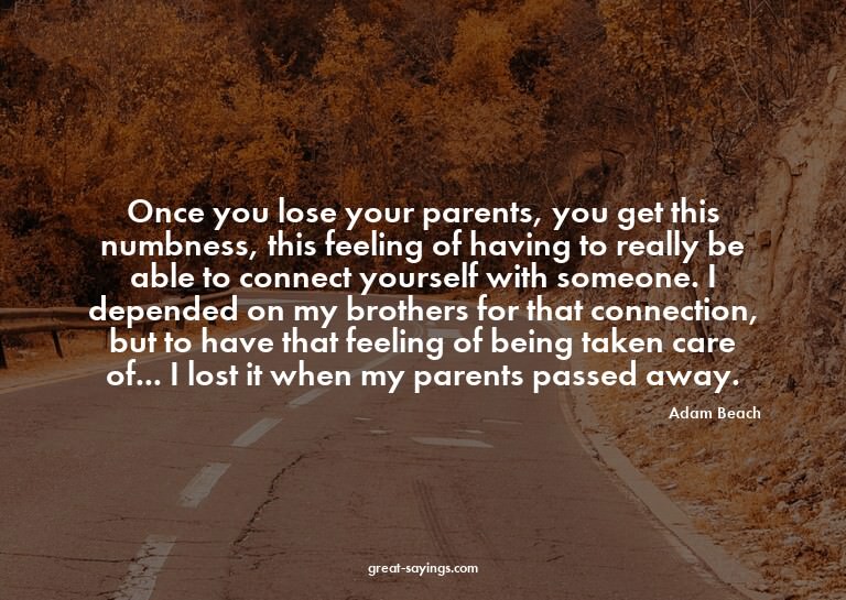 Once you lose your parents, you get this numbness, this