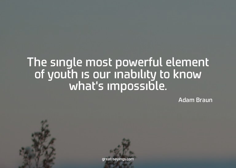 The single most powerful element of youth is our inabil
