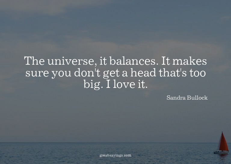 The universe, it balances. It makes sure you don't get