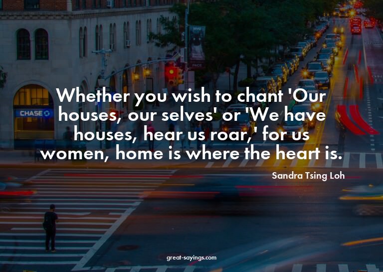 Whether you wish to chant 'Our houses, our selves' or '