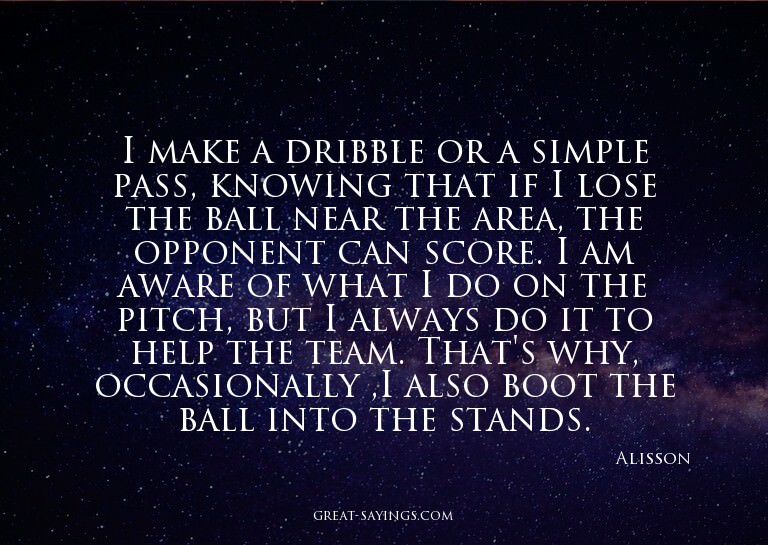I make a dribble or a simple pass, knowing that if I lo