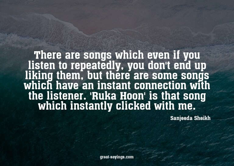 There are songs which even if you listen to repeatedly,