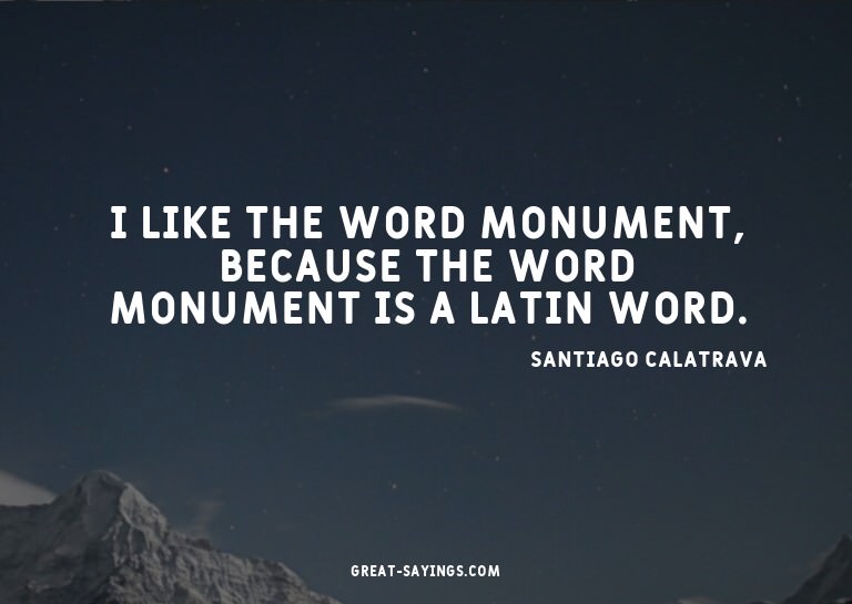 I like the word monument, because the word monument is