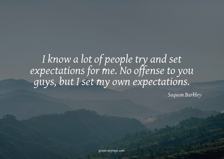 I know a lot of people try and set expectations for me.