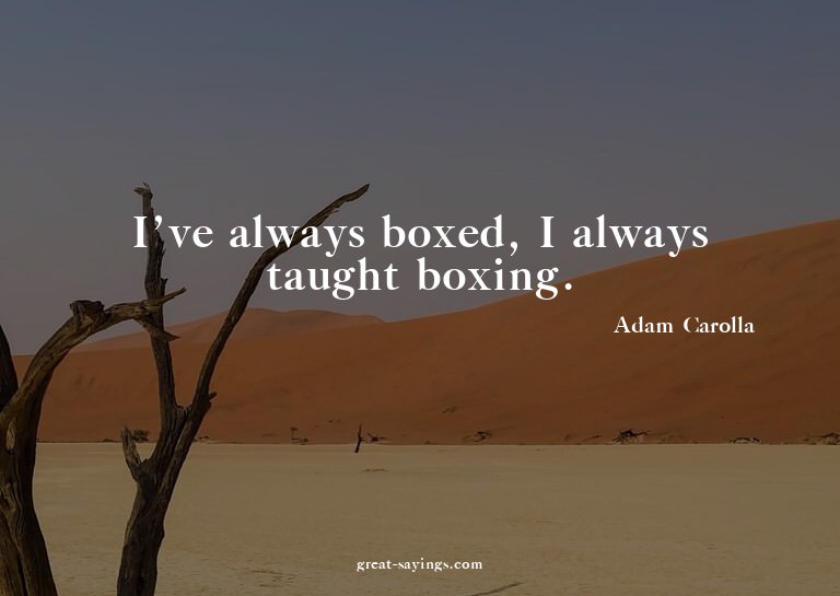 I've always boxed, I always taught boxing.

