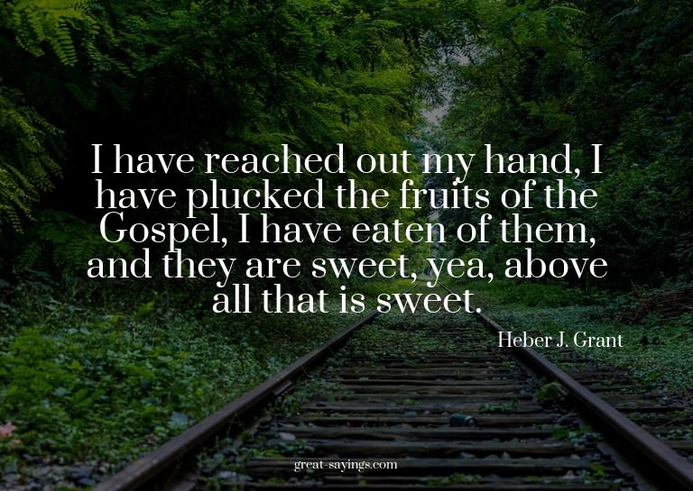 I have reached out my hand, I have plucked the fruits o