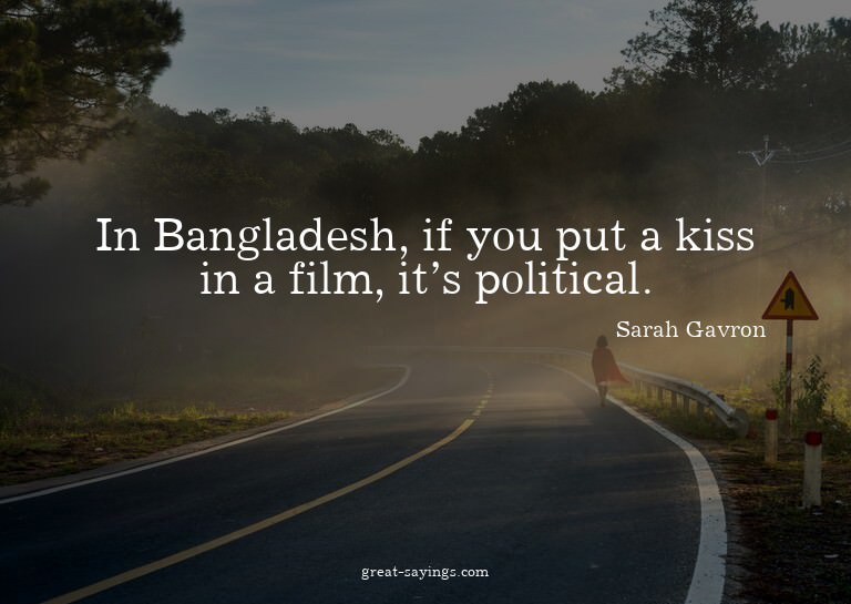 In Bangladesh, if you put a kiss in a film, it's politi