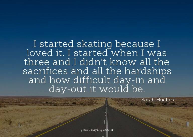 I started skating because I loved it. I started when I
