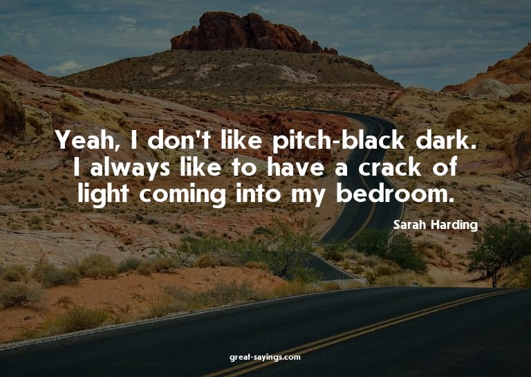 Yeah, I don't like pitch-black dark. I always like to h