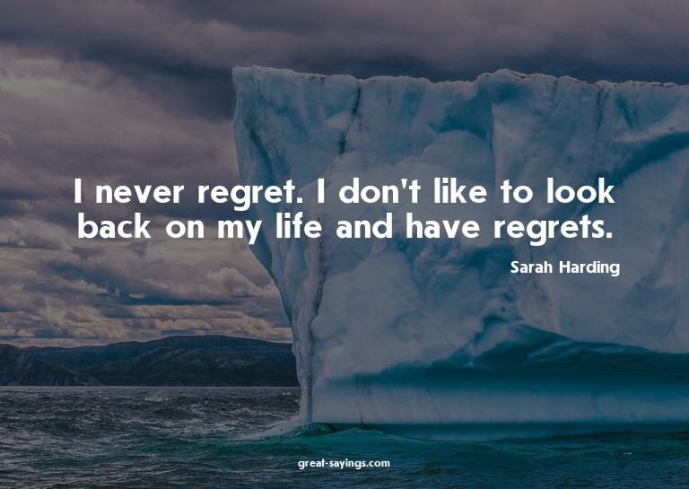 I never regret. I don't like to look back on my life an