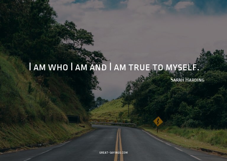 I am who I am and I am true to myself.

