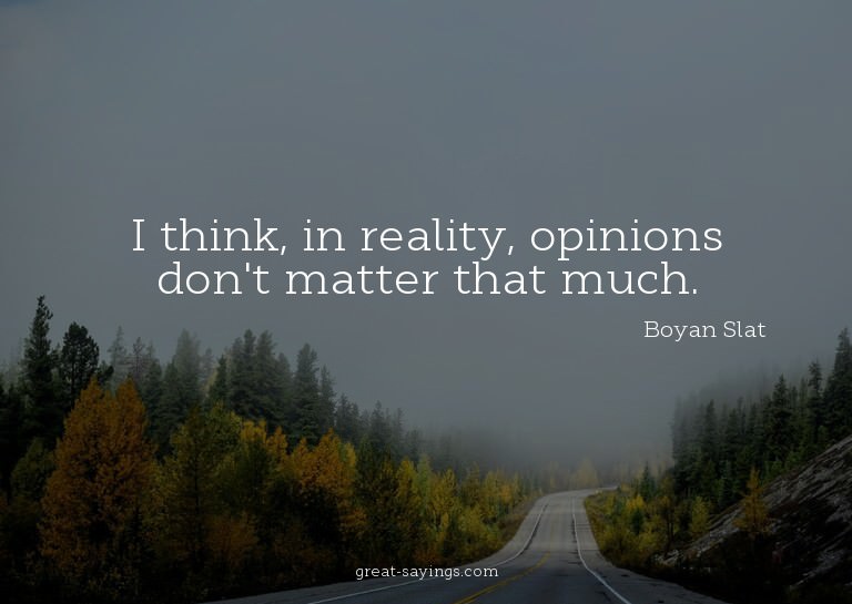 I think, in reality, opinions don't matter that much.

