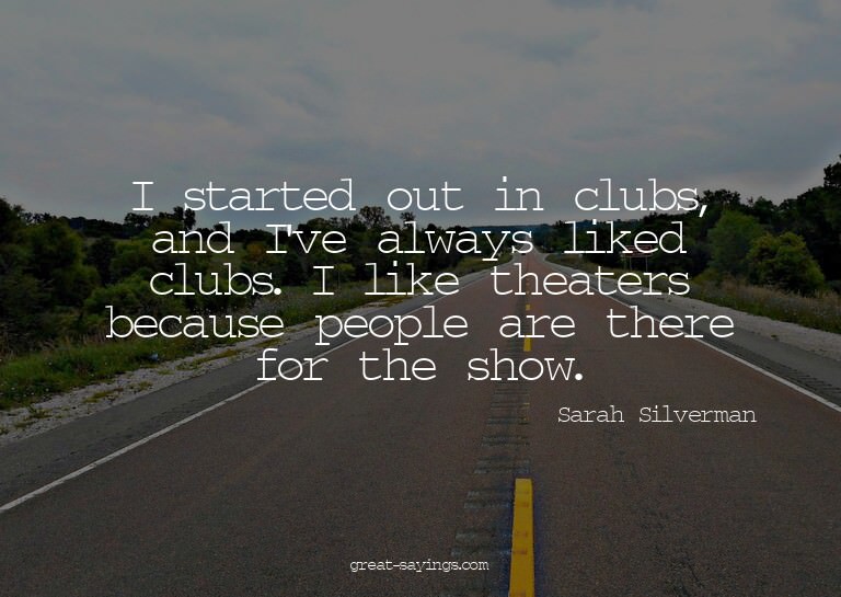 I started out in clubs, and I've always liked clubs. I