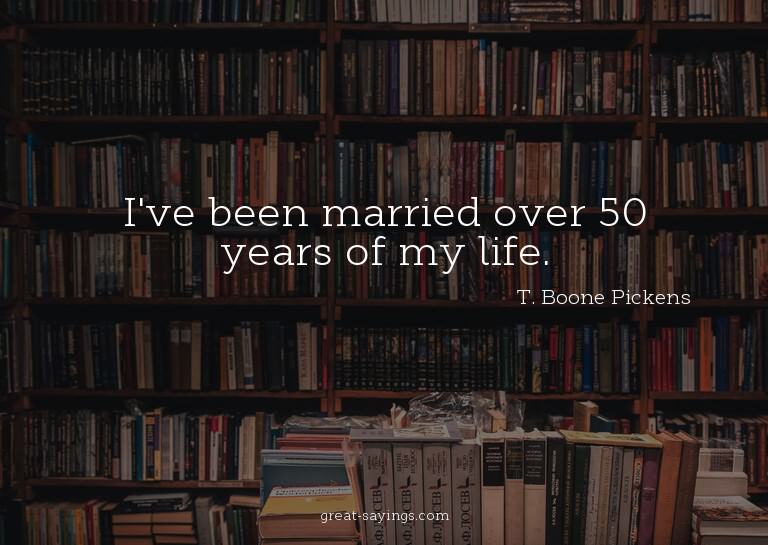 I've been married over 50 years of my life.

