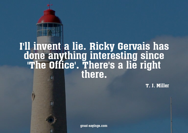 I'll invent a lie. Ricky Gervais has done anything inte