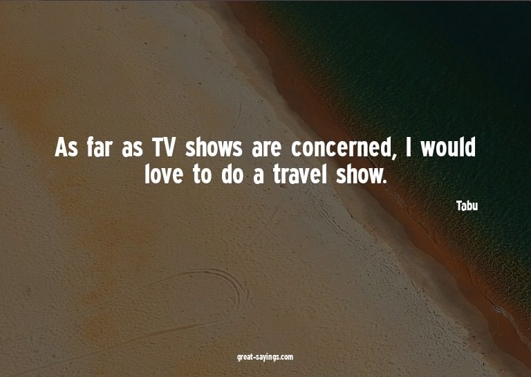 As far as TV shows are concerned, I would love to do a