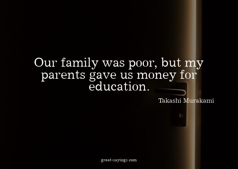 Our family was poor, but my parents gave us money for e