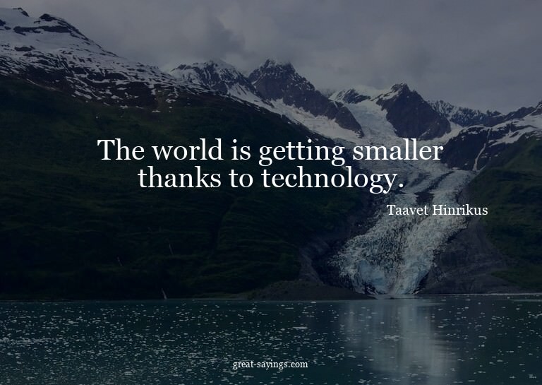 The world is getting smaller thanks to technology.


