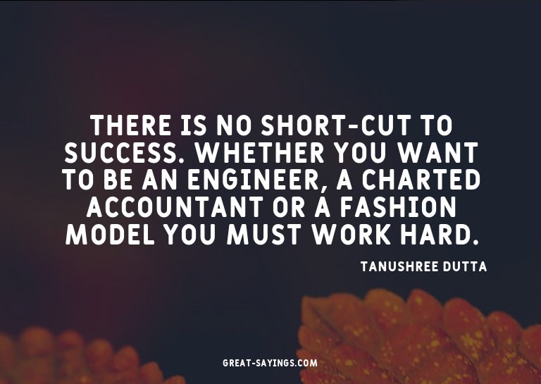 There is no short-cut to success. Whether you want to b