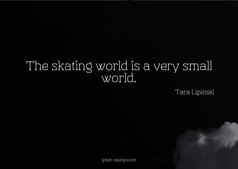 The skating world is a very small world.

