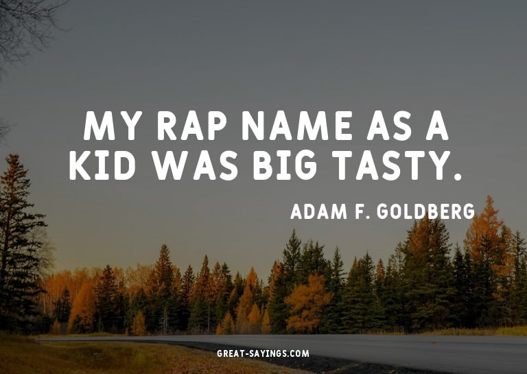 My rap name as a kid was Big Tasty.

