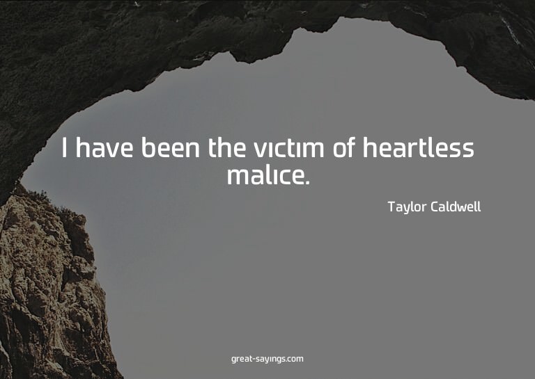 I have been the victim of heartless malice.


