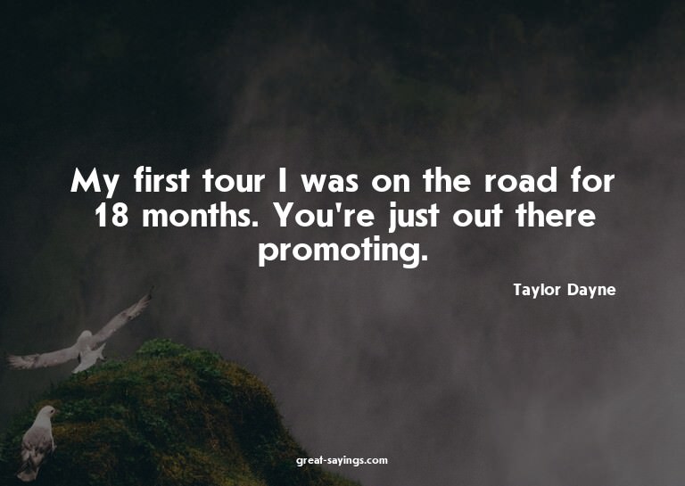 My first tour I was on the road for 18 months. You're j