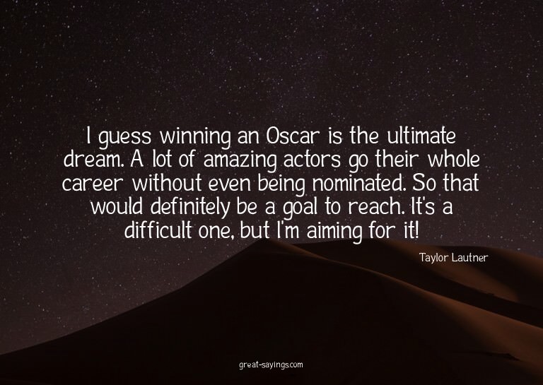 I guess winning an Oscar is the ultimate dream. A lot o
