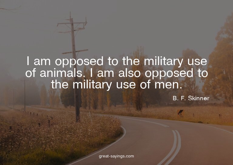 I am opposed to the military use of animals. I am also