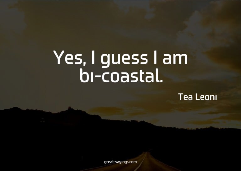 Yes, I guess I am bi-coastal.

