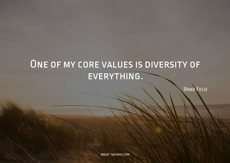 One of my core values is diversity of everything.

