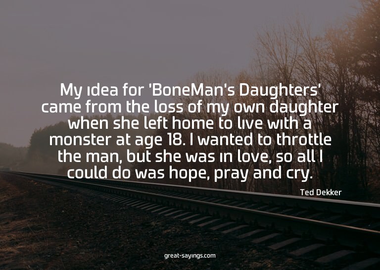 My idea for 'BoneMan's Daughters' came from the loss of
