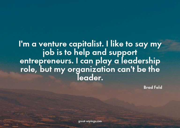 I'm a venture capitalist. I like to say my job is to he