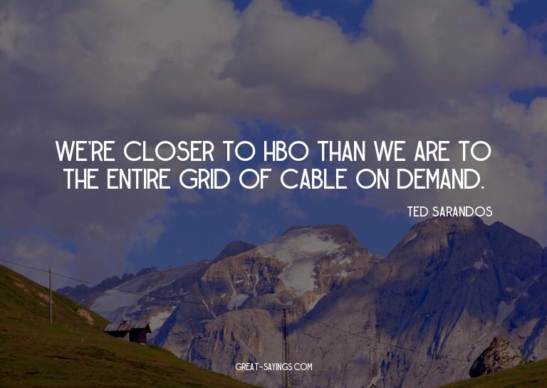 We're closer to HBO than we are to the entire grid of c