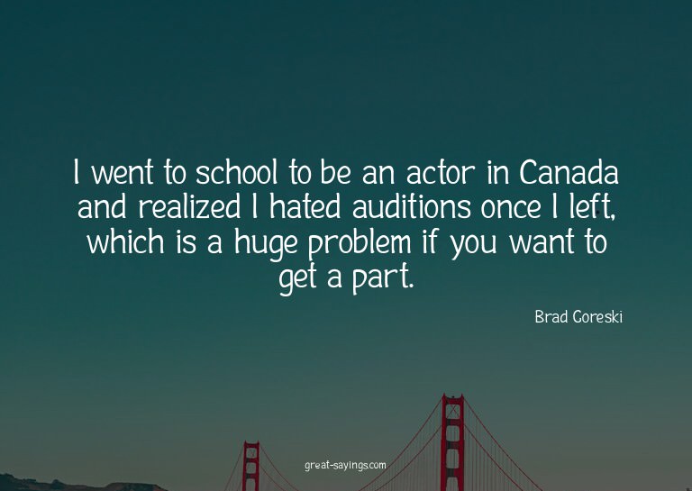 I went to school to be an actor in Canada and realized